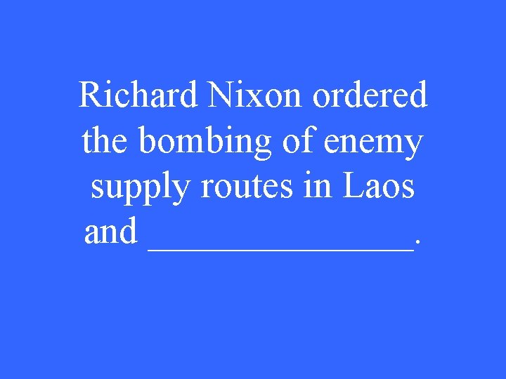 Richard Nixon ordered the bombing of enemy supply routes in Laos and _______. 