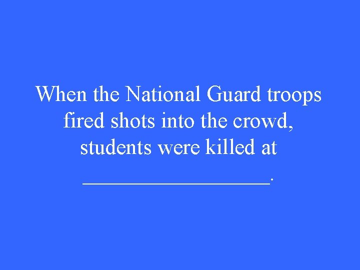 When the National Guard troops fired shots into the crowd, students were killed at