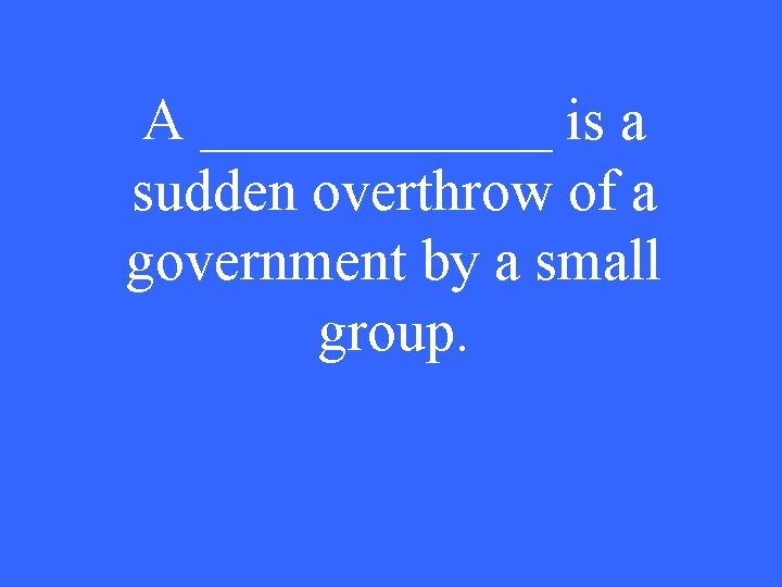 A ______ is a sudden overthrow of a government by a small group. 
