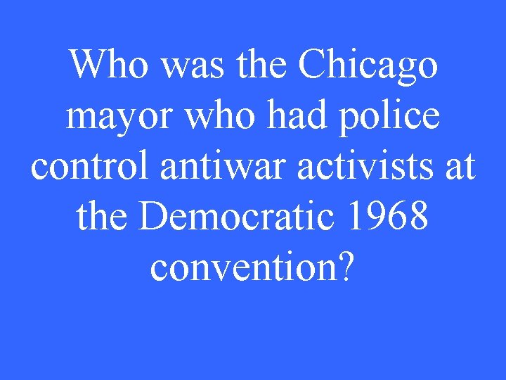 Who was the Chicago mayor who had police control antiwar activists at the Democratic