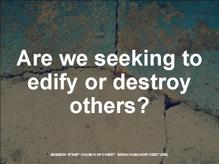 Are we seeking to edify or destroy others? ROBISON STREET CHURCH OF CHRIST- EDNACHURCHOFCHRIST.