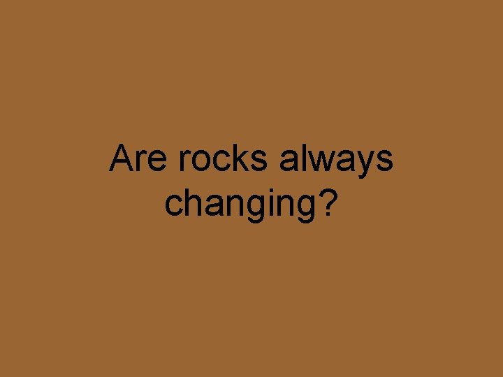 Are rocks always changing? 