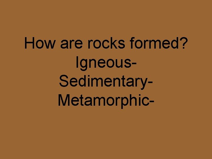 How are rocks formed? Igneous. Sedimentary. Metamorphic- 