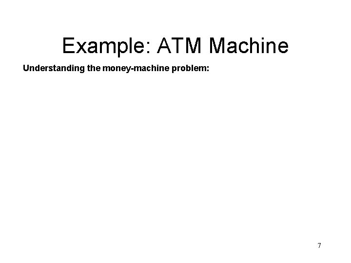 Example: ATM Machine Understanding the money-machine problem: 7 