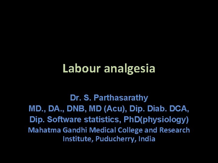 Labour analgesia Dr. S. Parthasarathy MD. , DA. , DNB, MD (Acu), Dip. Diab.