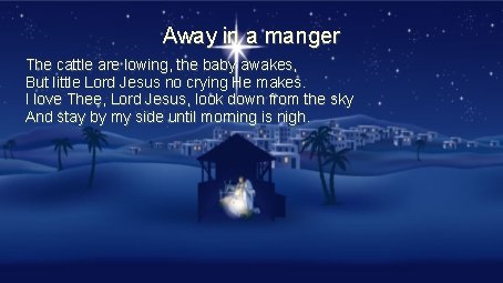 Away in a manger The cattle are lowing, the baby awakes, But little Lord