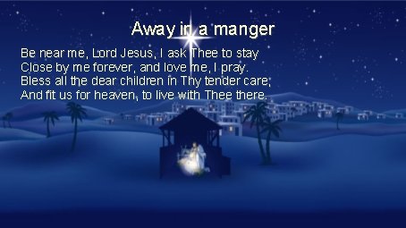 Away in a manger Be near me, Lord Jesus, I ask Thee to stay