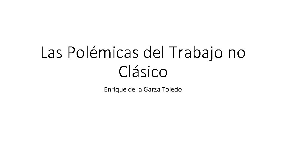 Las Polémicas del Trabajo no Clásico Enrique de la Garza Toledo 