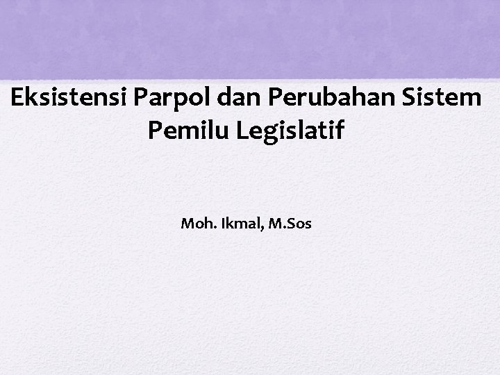 Eksistensi Parpol dan Perubahan Sistem Pemilu Legislatif Moh. Ikmal, M. Sos 