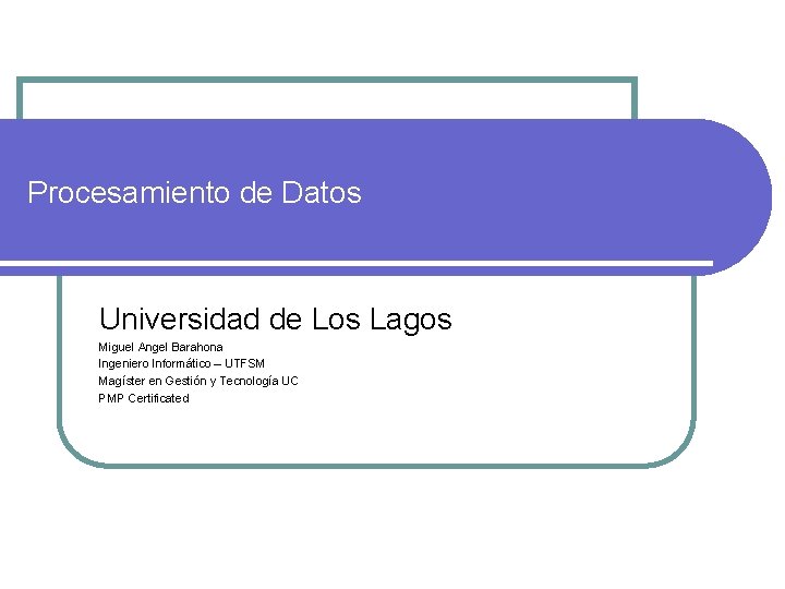 Procesamiento de Datos Universidad de Los Lagos Miguel Angel Barahona Ingeniero Informático – UTFSM