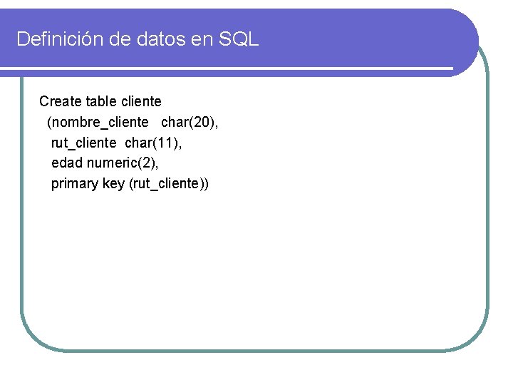 Definición de datos en SQL Create table cliente (nombre_cliente char(20), rut_cliente char(11), edad numeric(2),