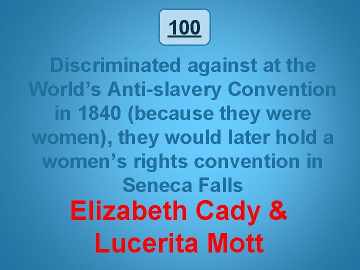 100 Discriminated against at the World’s Anti-slavery Convention in 1840 (because they were women),