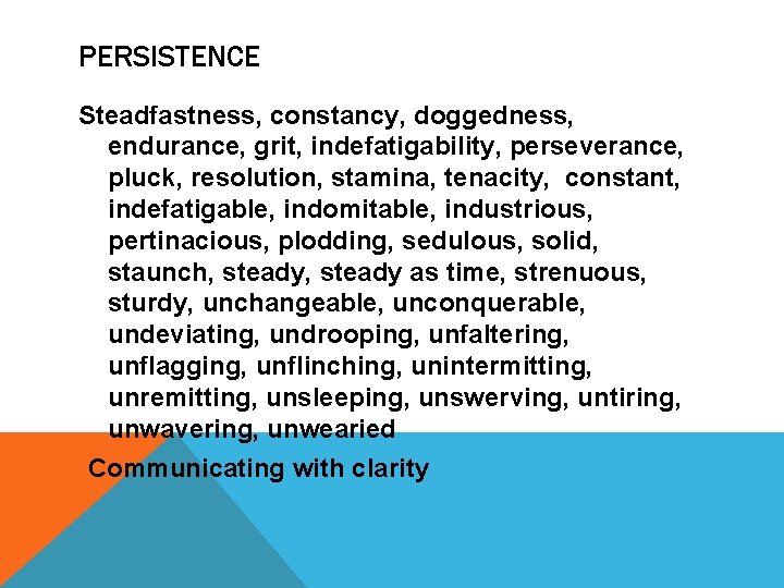 PERSISTENCE Steadfastness, constancy, doggedness, endurance, grit, indefatigability, perseverance, pluck, resolution, stamina, tenacity, constant, indefatigable,