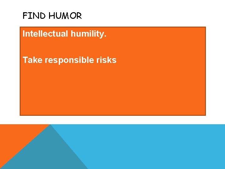 FIND HUMOR Intellectual humility. Take responsible risks 