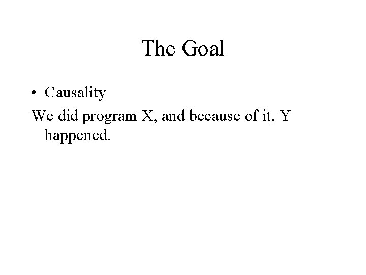 The Goal • Causality We did program X, and because of it, Y happened.