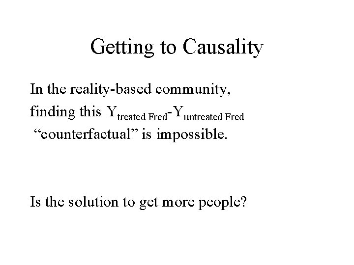 Getting to Causality In the reality-based community, finding this Ytreated Fred-Yuntreated Fred “counterfactual” is