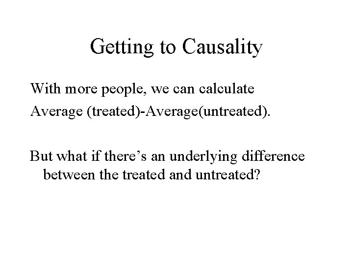 Getting to Causality With more people, we can calculate Average (treated)-Average(untreated). But what if