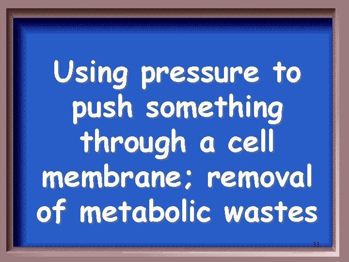 Using pressure to push something through a cell membrane; removal of metabolic wastes 33