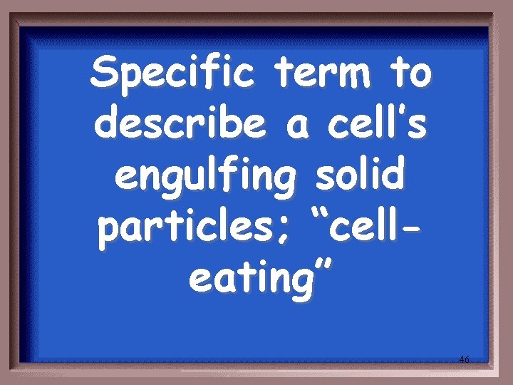 Specific term to describe a cell’s engulfing solid particles; “celleating” 46 