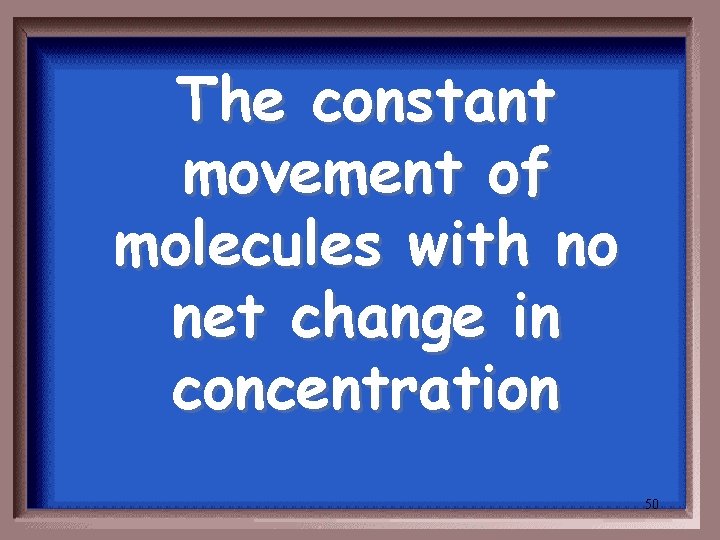 The constant movement of molecules with no net change in concentration 50 