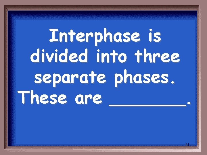 Interphase is divided into three separate phases. These are _______. 61 