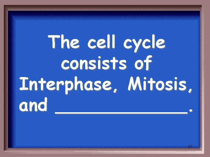 The cell cycle consists of Interphase, Mitosis, and ______. 67 