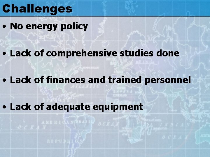 Challenges • No energy policy • Lack of comprehensive studies done • Lack of