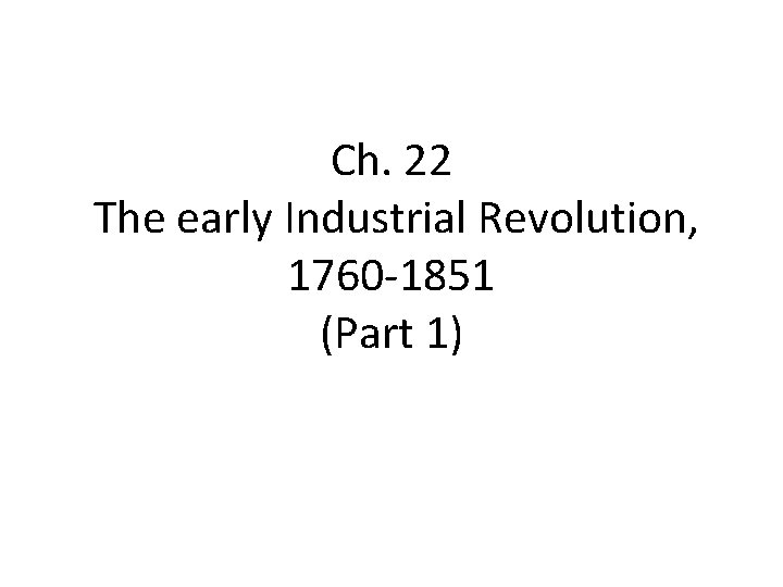 Ch. 22 The early Industrial Revolution, 1760 -1851 (Part 1) 