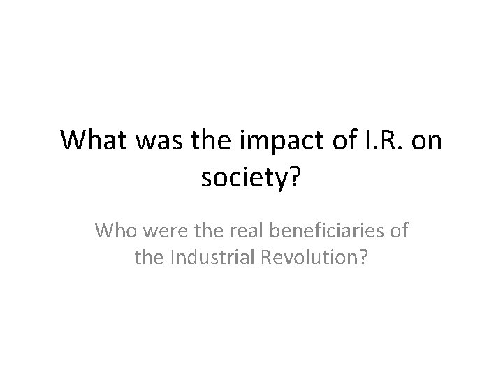 What was the impact of I. R. on society? Who were the real beneficiaries