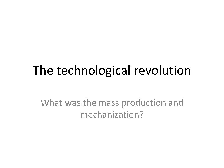 The technological revolution What was the mass production and mechanization? 