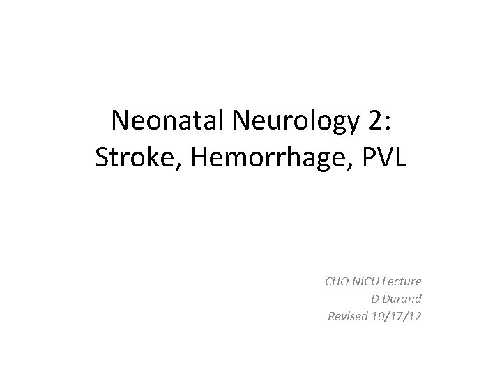 Neonatal Neurology 2: Stroke, Hemorrhage, PVL CHO NICU Lecture D Durand Revised 10/17/12 