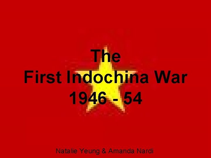 The First Indochina War 1946 - 54 Natalie Yeung & Amanda Nardi 