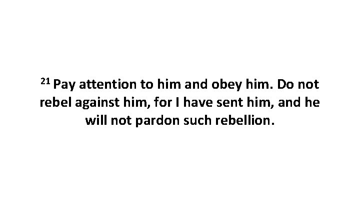 21 Pay attention to him and obey him. Do not rebel against him, for