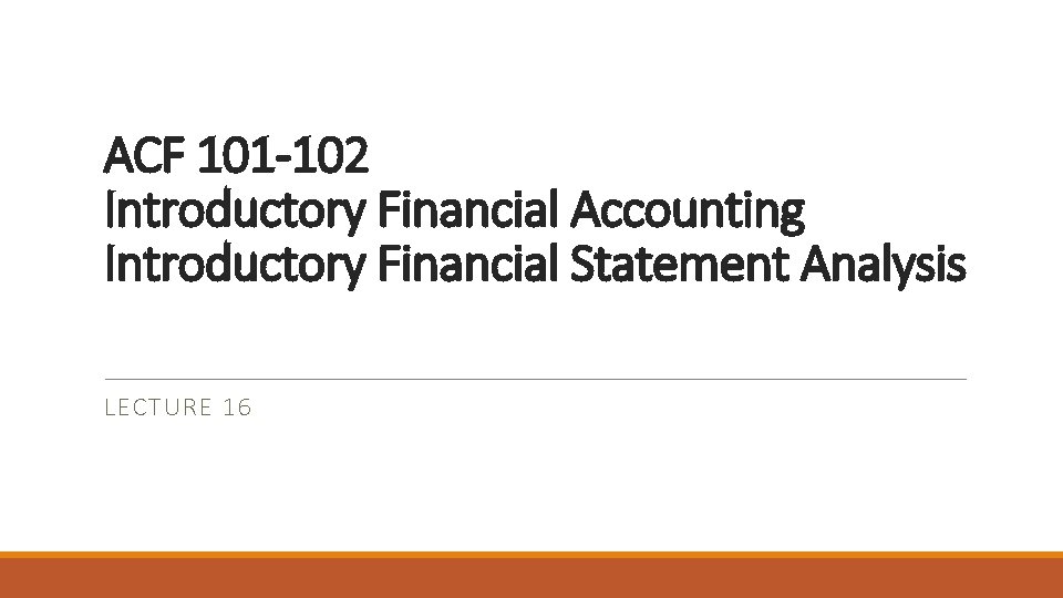 ACF 101 -102 Introductory Financial Accounting Introductory Financial Statement Analysis LECTURE 16 
