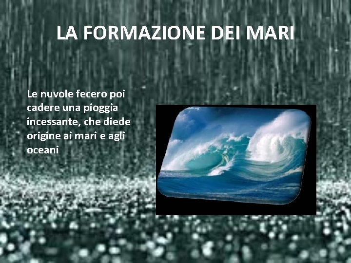 LA FORMAZIONE DEI MARI Le nuvole fecero poi cadere una pioggia incessante, che diede