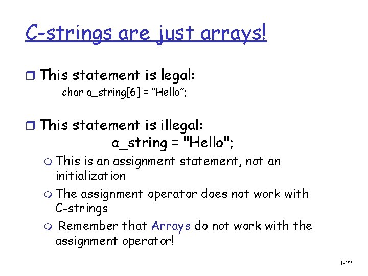 C-strings are just arrays! r This statement is legal: char a_string[6] = “Hello”; r