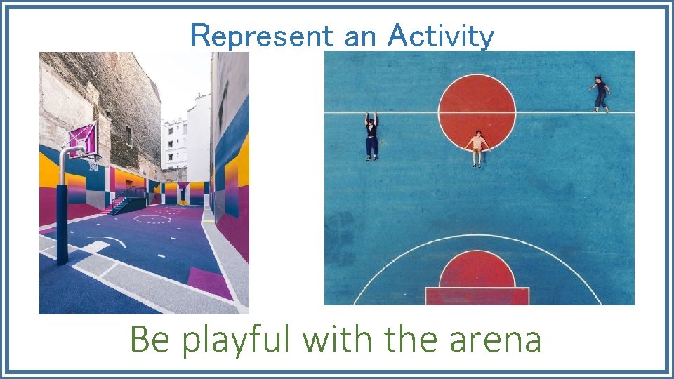 Represent an Activity Be playful with the arena 