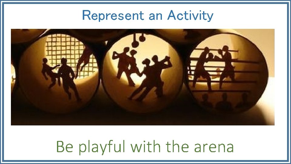 Represent an Activity Be playful with the arena 