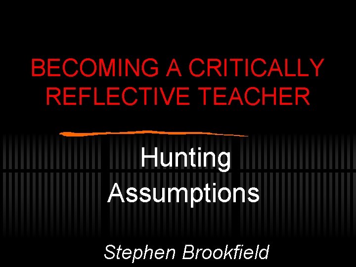 BECOMING A CRITICALLY REFLECTIVE TEACHER Hunting Assumptions Stephen Brookfield 