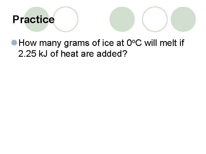 Practice l How many grams of ice at 0 o. C will melt if