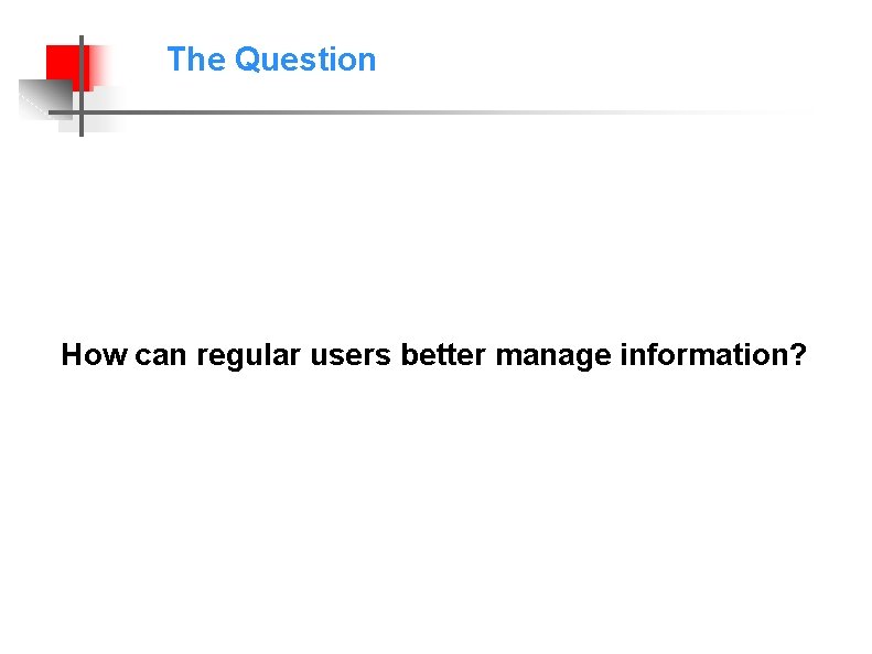 The Question How can regular users better manage information? 