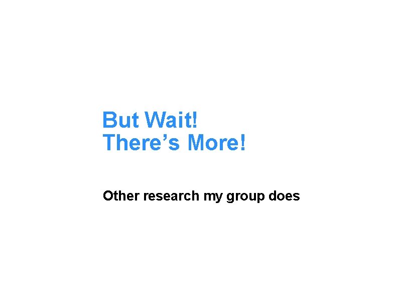 But Wait! There’s More! Other research my group does 