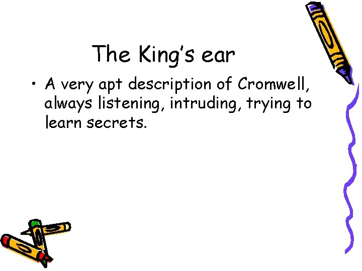 The King’s ear • A very apt description of Cromwell, always listening, intruding, trying