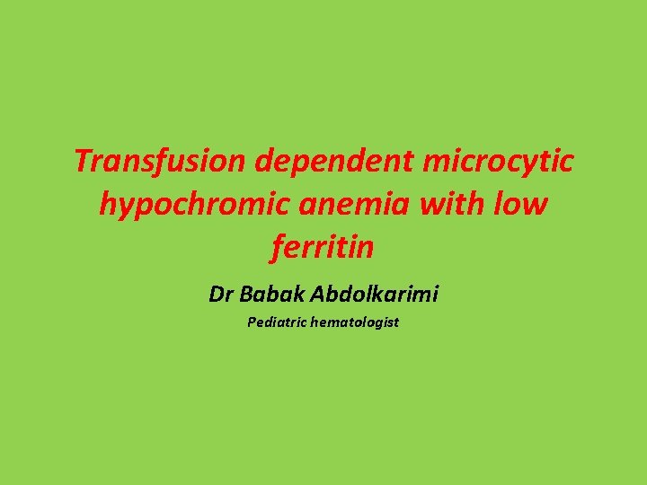 Transfusion dependent microcytic hypochromic anemia with low ferritin Dr Babak Abdolkarimi Pediatric hematologist 