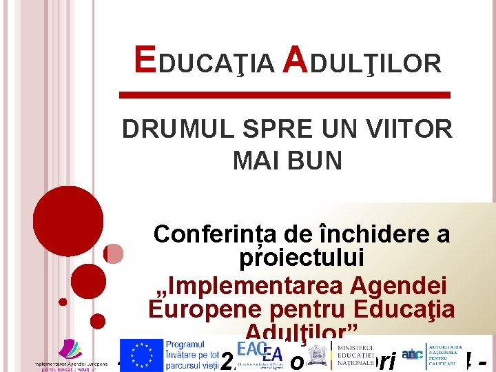 EDUCAŢIA ADULŢILOR DRUMUL SPRE UN VIITOR MAI BUN Conferința de închidere a proiectului „Implementarea