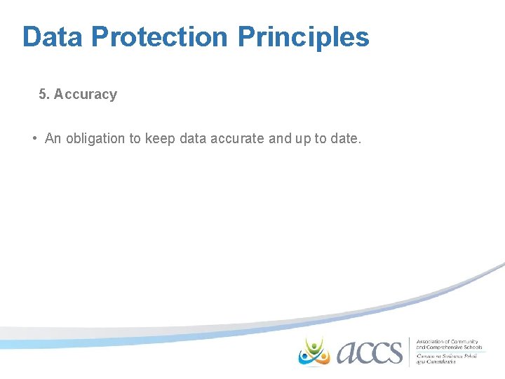 Data Protection Principles 5. Accuracy • An obligation to keep data accurate and up