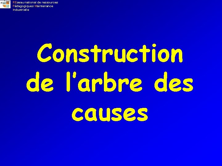 REseau national de ressources Pédagogiques Maintenance Industrielle Construction de l’arbre des causes 