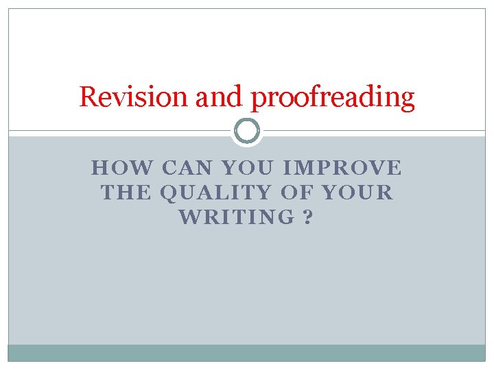 Revision and proofreading HOW CAN YOU IMPROVE THE QUALITY OF YOUR WRITING ? Revision and proofreading HOW CAN YOU IMPROVE THE QUALITY OF YOUR WRITING ?
