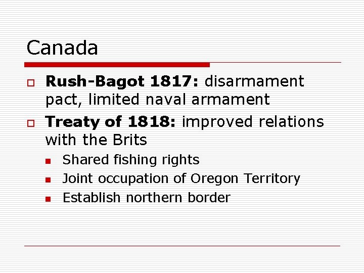 Canada o o Rush-Bagot 1817: disarmament pact, limited naval armament Treaty of 1818: improved