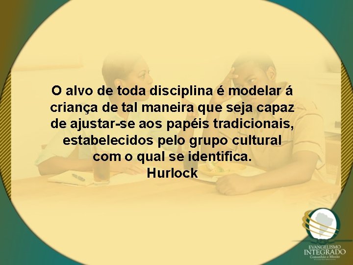 O alvo de toda disciplina é modelar á criança de tal maneira que seja